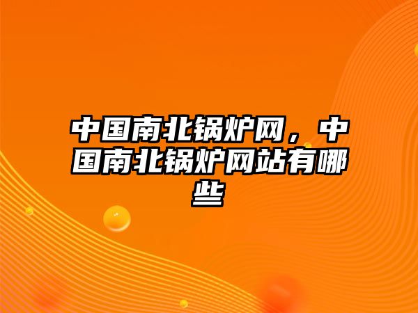 中國南北鍋爐網(wǎng)，中國南北鍋爐網(wǎng)站有哪些