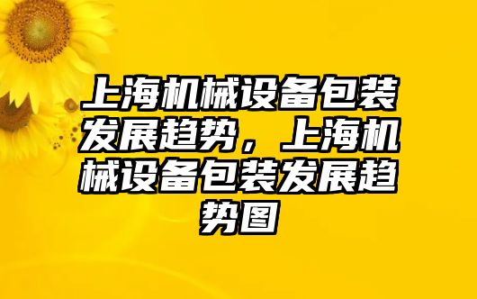 上海機(jī)械設(shè)備包裝發(fā)展趨勢，上海機(jī)械設(shè)備包裝發(fā)展趨勢圖