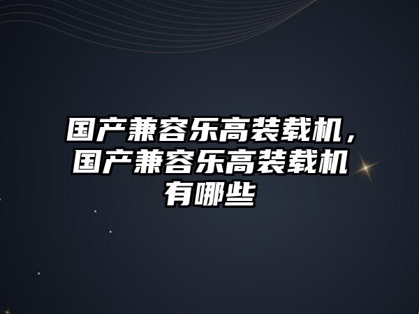 國產(chǎn)兼容樂高裝載機(jī)，國產(chǎn)兼容樂高裝載機(jī)有哪些