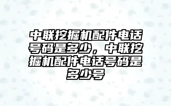 中聯(lián)挖掘機配件電話號碼是多少，中聯(lián)挖掘機配件電話號碼是多少號