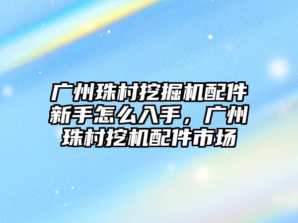 廣州珠村挖掘機配件新手怎么入手，廣州珠村挖機配件市場