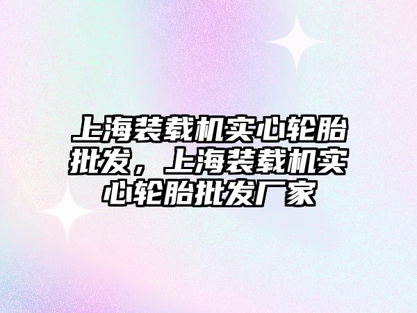 上海裝載機實心輪胎批發(fā)，上海裝載機實心輪胎批發(fā)廠家