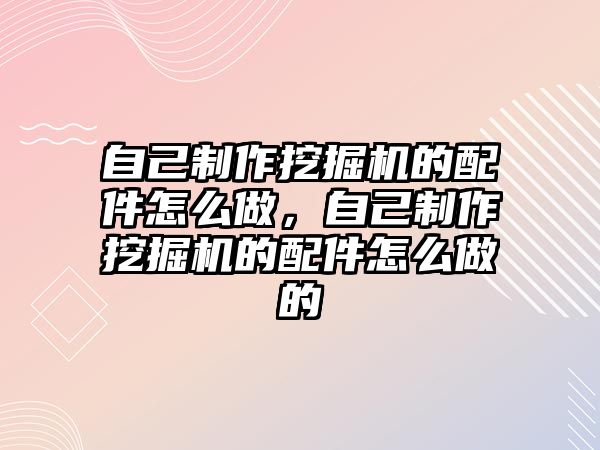 自己制作挖掘機的配件怎么做，自己制作挖掘機的配件怎么做的