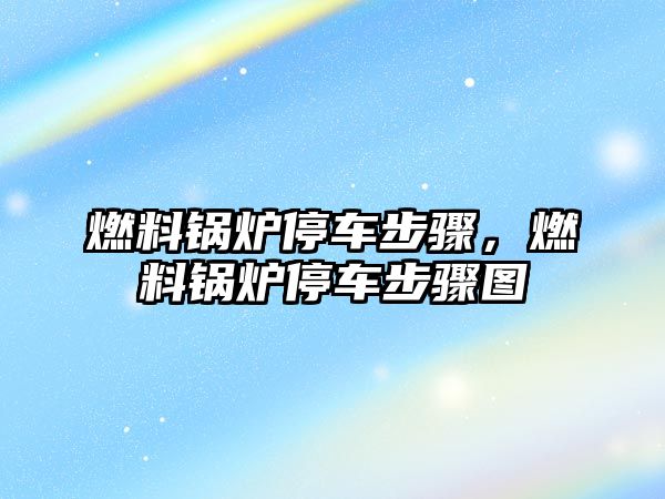 燃料鍋爐停車步驟，燃料鍋爐停車步驟圖