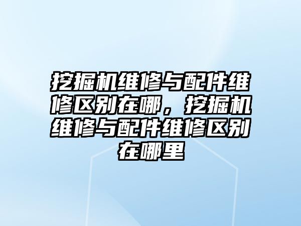 挖掘機(jī)維修與配件維修區(qū)別在哪，挖掘機(jī)維修與配件維修區(qū)別在哪里