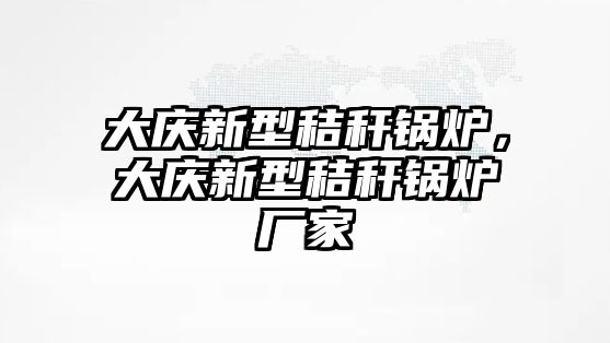 大慶新型秸稈鍋爐，大慶新型秸稈鍋爐廠家