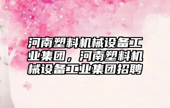 河南塑料機械設備工業(yè)集團，河南塑料機械設備工業(yè)集團招聘