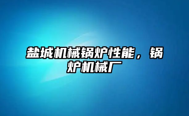 鹽城機械鍋爐性能，鍋爐機械廠