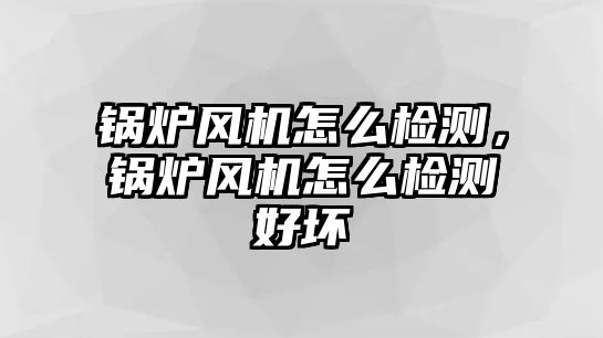 鍋爐風(fēng)機怎么檢測，鍋爐風(fēng)機怎么檢測好壞