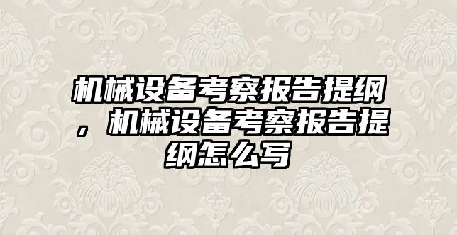 機械設備考察報告提綱，機械設備考察報告提綱怎么寫