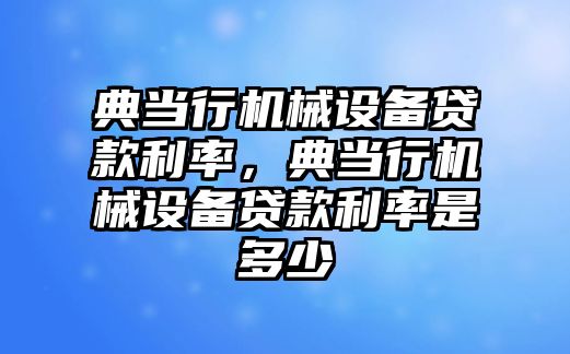 典當(dāng)行機械設(shè)備貸款利率，典當(dāng)行機械設(shè)備貸款利率是多少