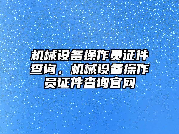 機(jī)械設(shè)備操作員證件查詢，機(jī)械設(shè)備操作員證件查詢官網(wǎng)