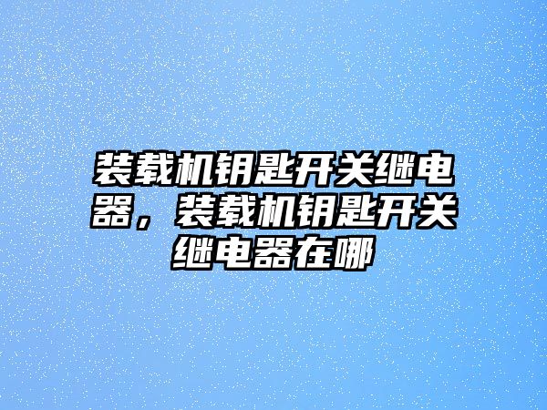 裝載機(jī)鑰匙開關(guān)繼電器，裝載機(jī)鑰匙開關(guān)繼電器在哪