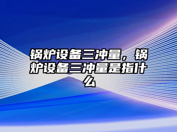 鍋爐設(shè)備三沖量，鍋爐設(shè)備三沖量是指什么