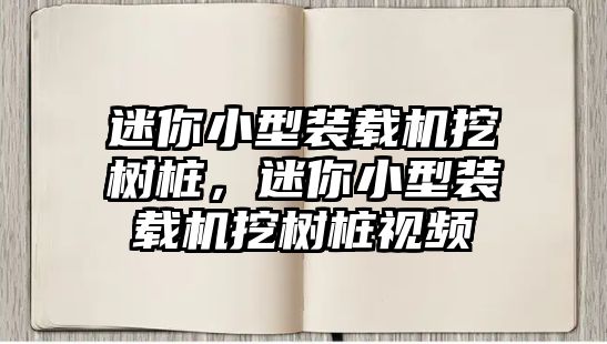 迷你小型裝載機挖樹樁，迷你小型裝載機挖樹樁視頻