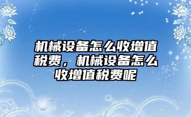 機(jī)械設(shè)備怎么收增值稅費(fèi)，機(jī)械設(shè)備怎么收增值稅費(fèi)呢