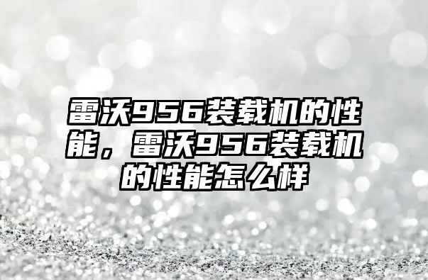 雷沃956裝載機的性能，雷沃956裝載機的性能怎么樣