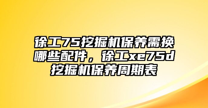 徐工75挖掘機保養(yǎng)需換哪些配件，徐工xe75d挖掘機保養(yǎng)周期表