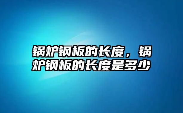 鍋爐鋼板的長(zhǎng)度，鍋爐鋼板的長(zhǎng)度是多少