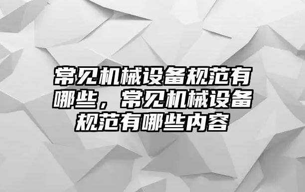 常見(jiàn)機(jī)械設(shè)備規(guī)范有哪些，常見(jiàn)機(jī)械設(shè)備規(guī)范有哪些內(nèi)容