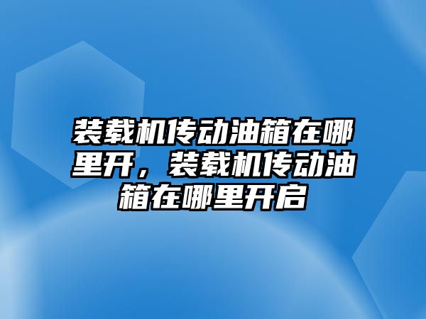 裝載機傳動油箱在哪里開，裝載機傳動油箱在哪里開啟