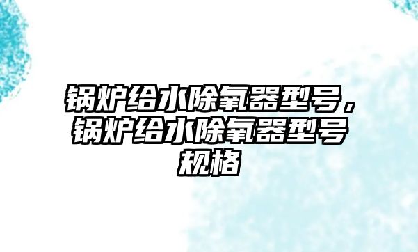 鍋爐給水除氧器型號(hào)，鍋爐給水除氧器型號(hào)規(guī)格