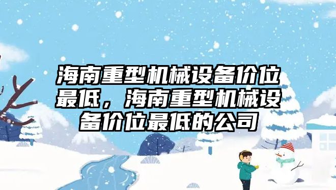 海南重型機(jī)械設(shè)備價(jià)位最低，海南重型機(jī)械設(shè)備價(jià)位最低的公司