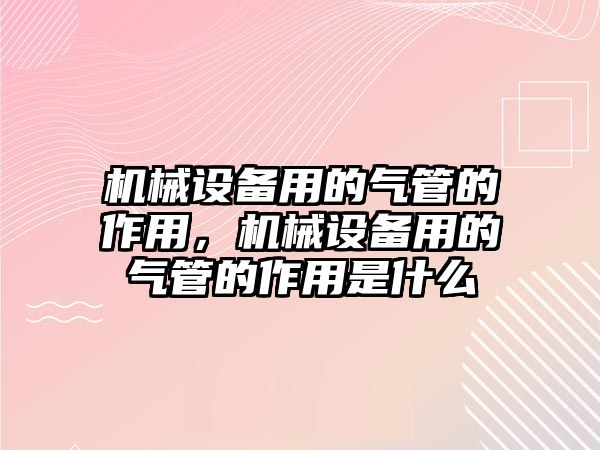 機(jī)械設(shè)備用的氣管的作用，機(jī)械設(shè)備用的氣管的作用是什么