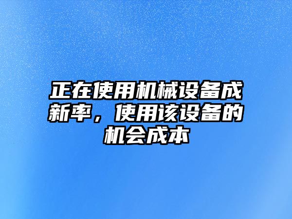 正在使用機(jī)械設(shè)備成新率，使用該設(shè)備的機(jī)會(huì)成本