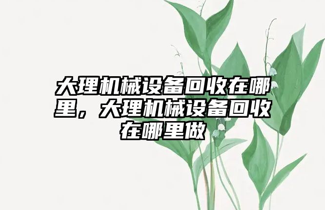 大理機械設(shè)備回收在哪里，大理機械設(shè)備回收在哪里做