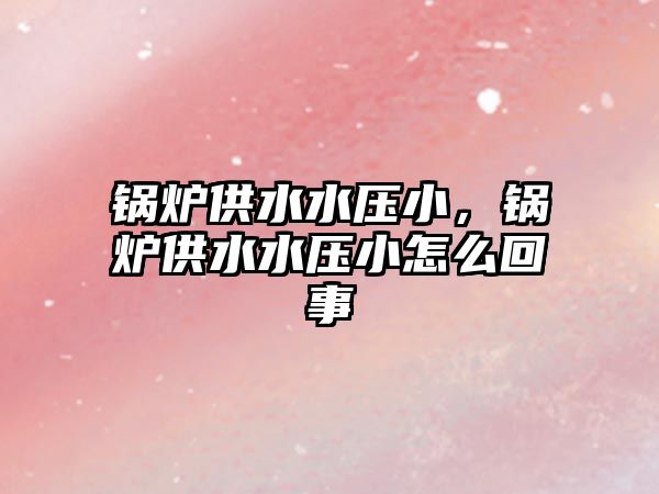 鍋爐供水水壓小，鍋爐供水水壓小怎么回事