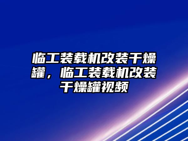 臨工裝載機改裝干燥罐，臨工裝載機改裝干燥罐視頻