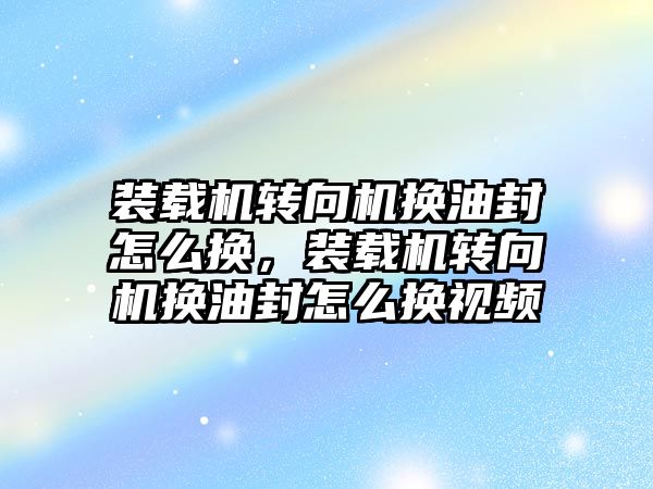 裝載機轉向機換油封怎么換，裝載機轉向機換油封怎么換視頻