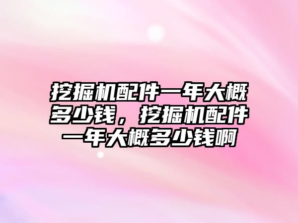 挖掘機配件一年大概多少錢，挖掘機配件一年大概多少錢啊