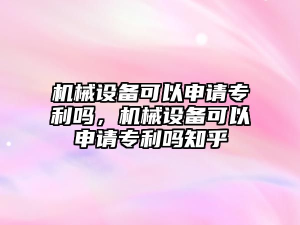 機械設(shè)備可以申請專利嗎，機械設(shè)備可以申請專利嗎知乎