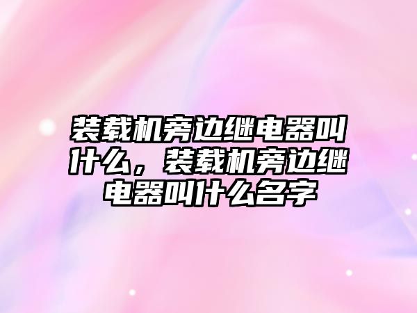 裝載機旁邊繼電器叫什么，裝載機旁邊繼電器叫什么名字