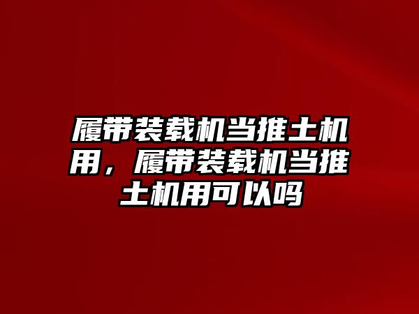 履帶裝載機(jī)當(dāng)推土機(jī)用，履帶裝載機(jī)當(dāng)推土機(jī)用可以嗎