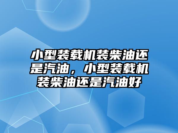 小型裝載機(jī)裝柴油還是汽油，小型裝載機(jī)裝柴油還是汽油好