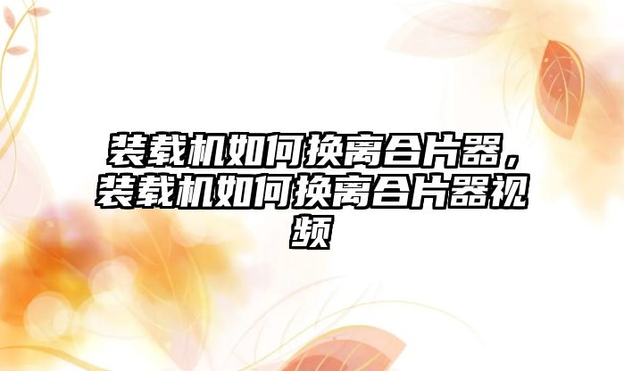 裝載機如何換離合片器，裝載機如何換離合片器視頻