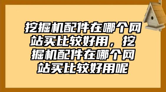 挖掘機配件在哪個網(wǎng)站買比較好用，挖掘機配件在哪個網(wǎng)站買比較好用呢