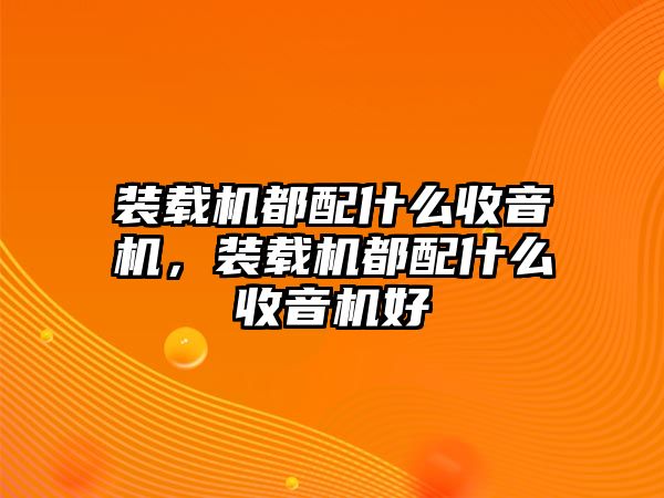 裝載機(jī)都配什么收音機(jī)，裝載機(jī)都配什么收音機(jī)好