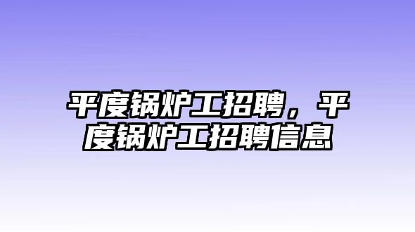 平度鍋爐工招聘，平度鍋爐工招聘信息