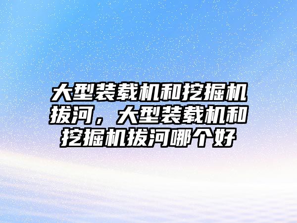 大型裝載機和挖掘機拔河，大型裝載機和挖掘機拔河哪個好