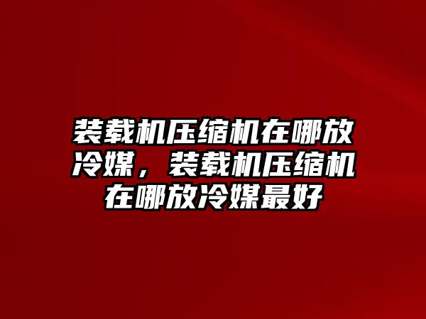 裝載機壓縮機在哪放冷媒，裝載機壓縮機在哪放冷媒最好