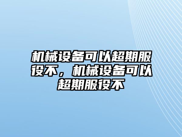 機(jī)械設(shè)備可以超期服役不，機(jī)械設(shè)備可以超期服役不