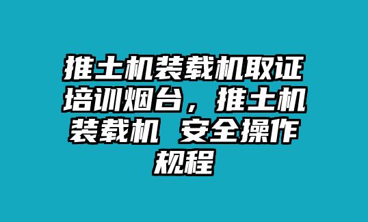 推土機(jī)裝載機(jī)取證培訓(xùn)煙臺(tái)，推土機(jī)裝載機(jī) 安全操作規(guī)程