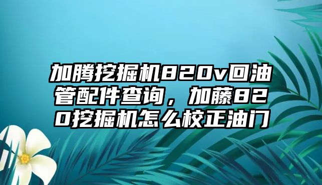 加騰挖掘機(jī)820v回油管配件查詢，加藤820挖掘機(jī)怎么校正油門