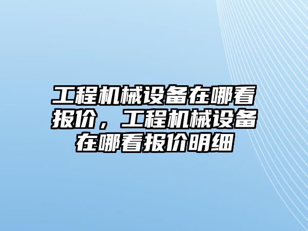 工程機械設備在哪看報價，工程機械設備在哪看報價明細