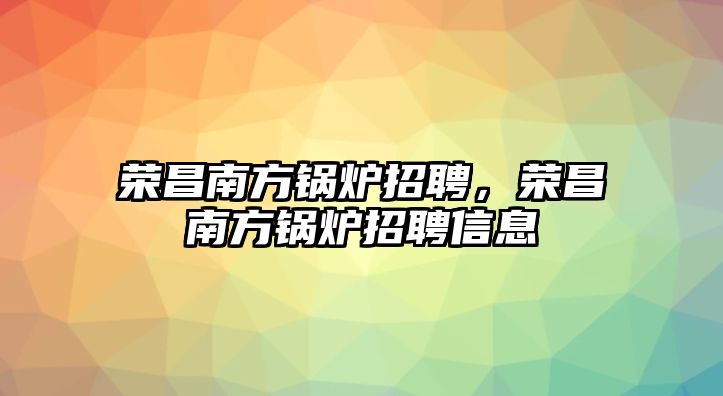 榮昌南方鍋爐招聘，榮昌南方鍋爐招聘信息