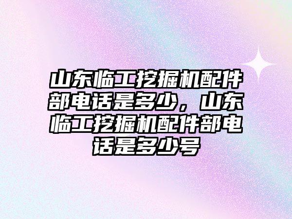 山東臨工挖掘機(jī)配件部電話是多少，山東臨工挖掘機(jī)配件部電話是多少號(hào)